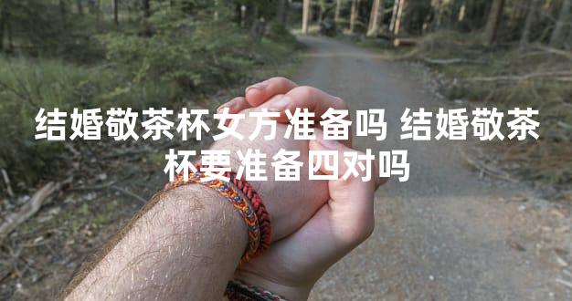 结婚敬茶杯女方准备吗 结婚敬茶杯要准备四对吗